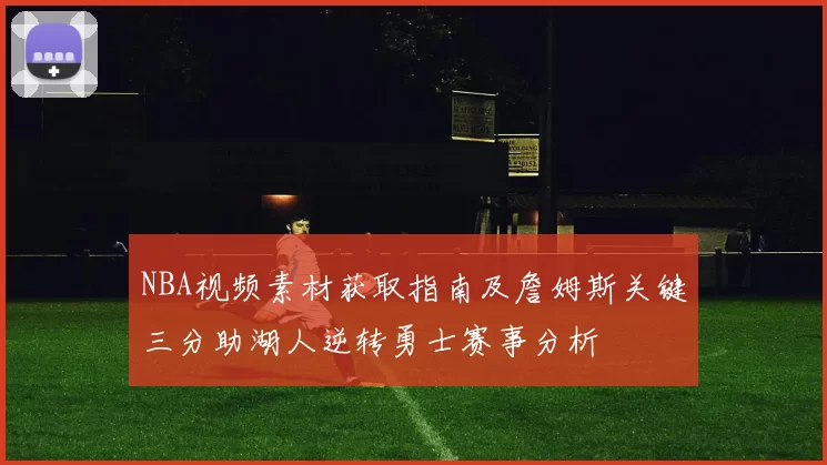 NBA视频素材获取指南及詹姆斯关键三分助湖人逆转勇士赛事分析
