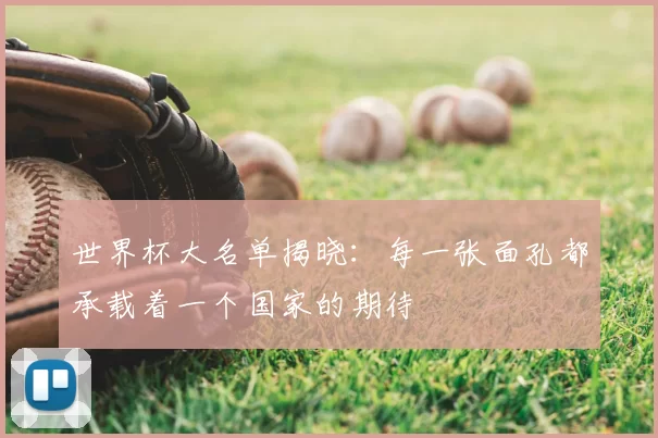 世界杯大名单揭晓:每一张面孔都承载着一个国家的期待