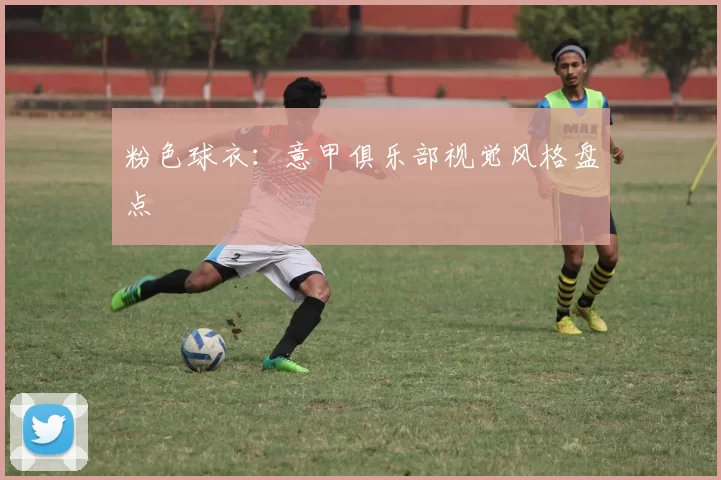 粉色球衣：意甲俱乐部视觉风格盘点