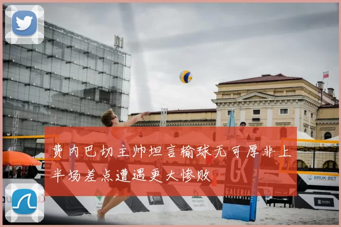 费内巴切主帅坦言输球无可厚非上半场差点遭遇更大惨败