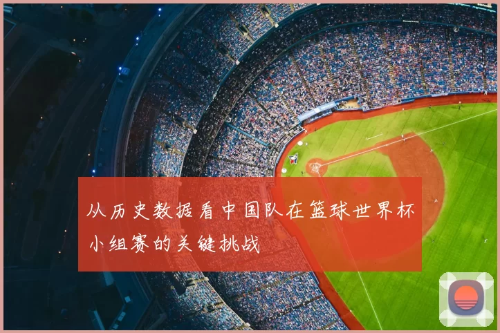 从历史数据看中国队在篮球世界杯小组赛的关键挑战