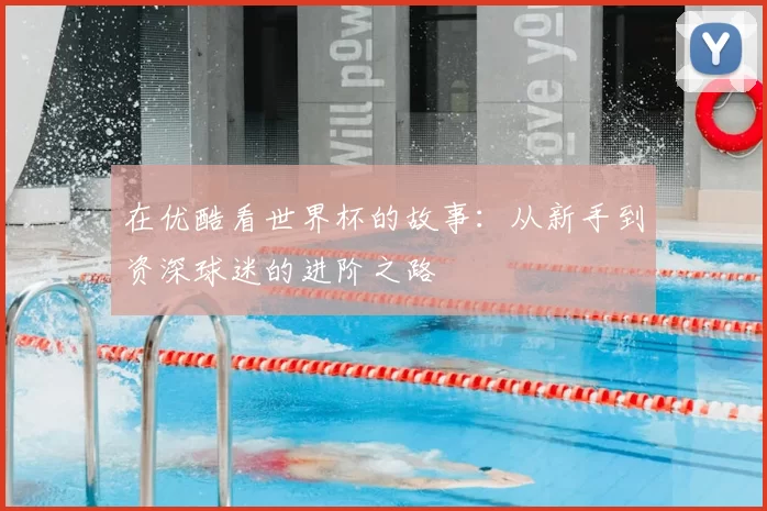 在优酷看世界杯的故事:从新手到资深球迷的进阶之路