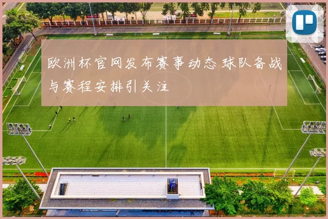 欧洲杯官网发布赛事动态 球队备战与赛程安排引关注