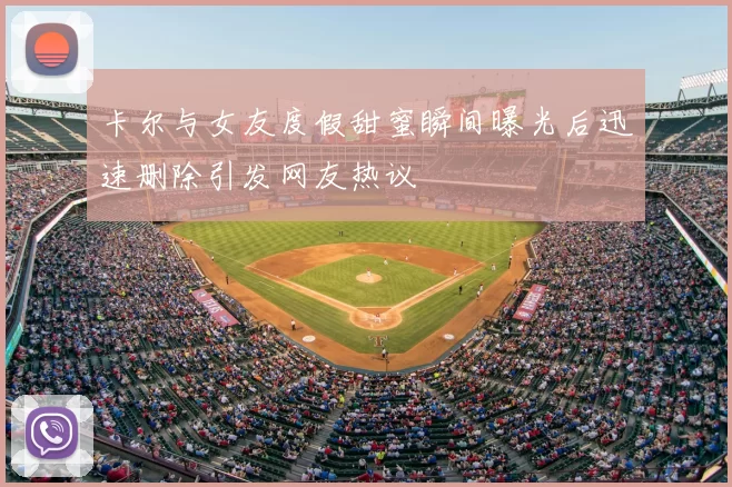 卡尔与女友度假甜蜜瞬间曝光后迅速删除引发网友热议