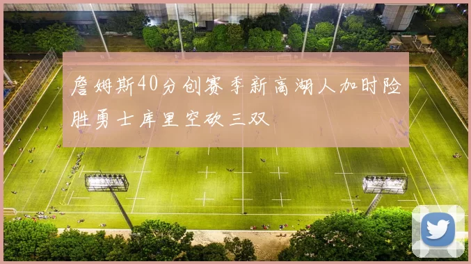 詹姆斯40分创赛季新高湖人加时险胜勇士库里空砍三双