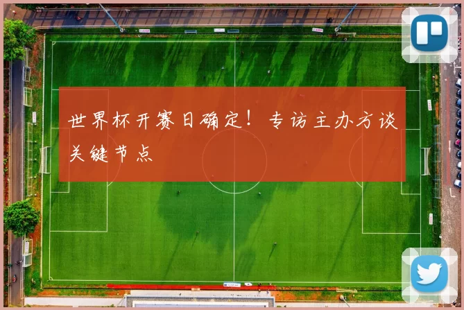世界杯开赛日确定!专访主办方谈关键节点