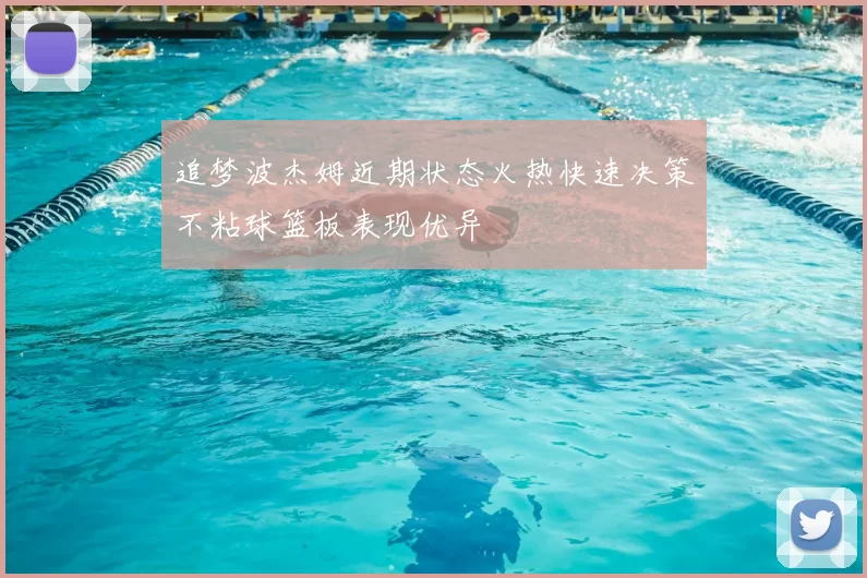 追梦波杰姆近期状态火热快速决策不粘球篮板表现优异