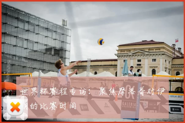 世界杯赛程专访：聚焦摩洛哥对伊朗的比赛时间