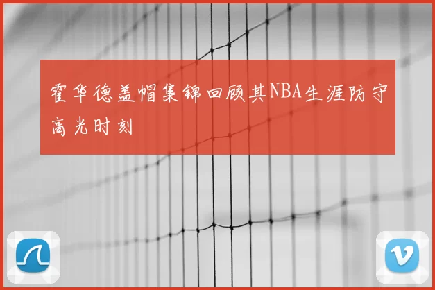 霍华德盖帽集锦回顾其NBA生涯防守高光时刻