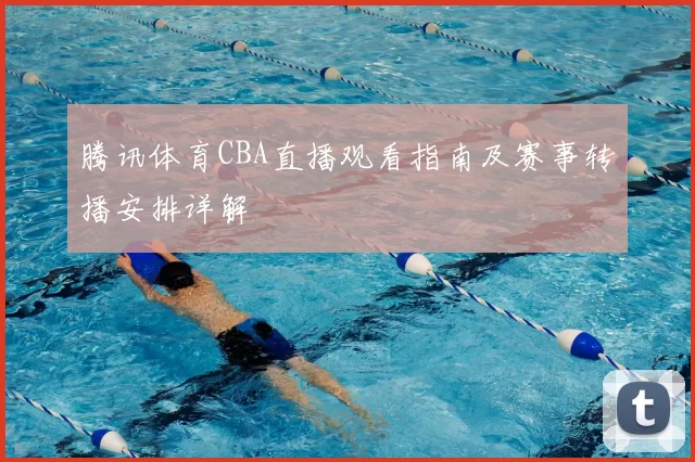 腾讯体育CBA直播观看指南及赛事转播安排详解