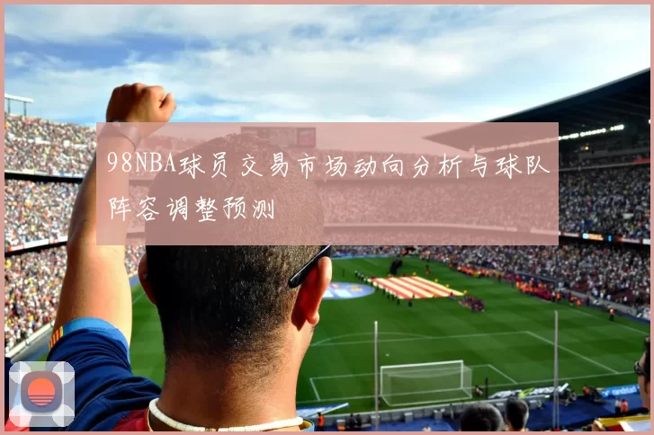 98NBA球员交易市场动向分析与球队阵容调整预测