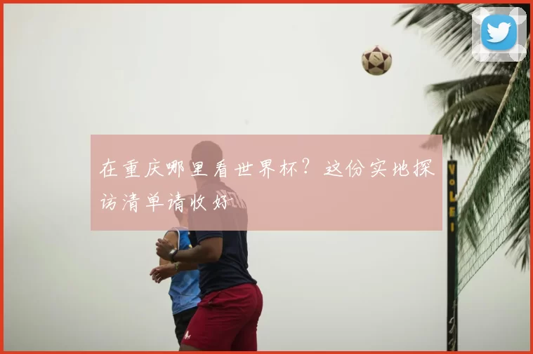 在重庆哪里看世界杯?这份实地探访清单请收好