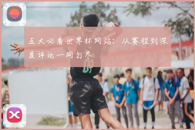 五大必看世界杯网站:从赛程到深度评论一网打尽
