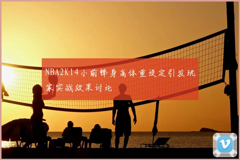 NBA2K14小前锋身高体重设定引发玩家实战效果讨论