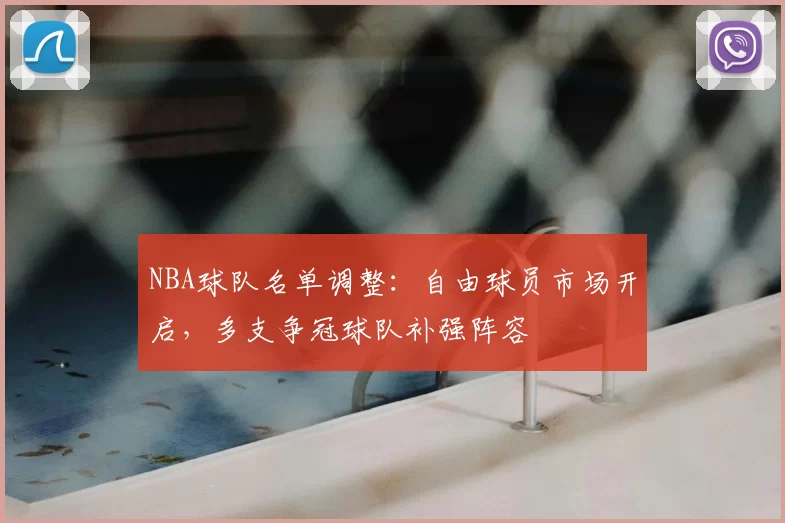 NBA球队名单调整：自由球员市场开启，多支争冠球队补强阵容