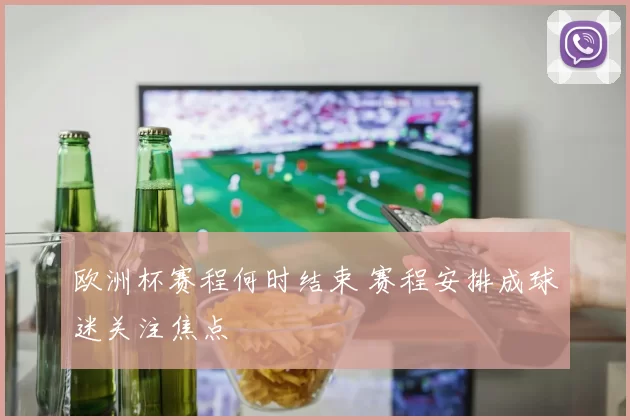 欧洲杯赛程何时结束 赛程安排成球迷关注焦点