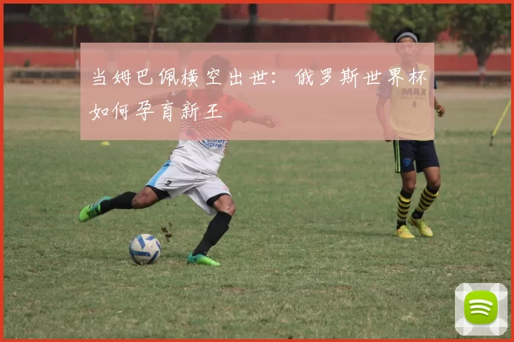 当姆巴佩横空出世:俄罗斯世界杯如何孕育新王