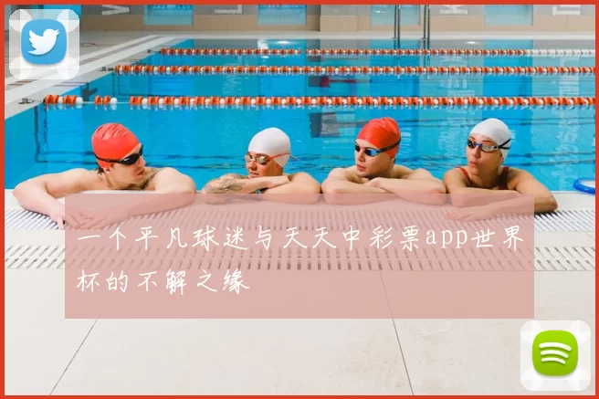 一个平凡球迷与天天中彩票app世界杯的不解之缘