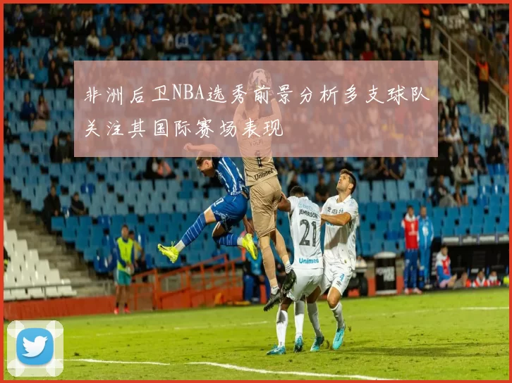 非洲后卫NBA选秀前景分析多支球队关注其国际赛场表现