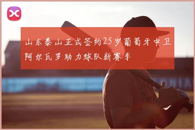 山东泰山正式签约25岁葡萄牙中卫阿尔瓦罗助力球队新赛季