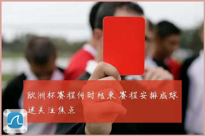 欧洲杯赛程何时结束 赛程安排成球迷关注焦点