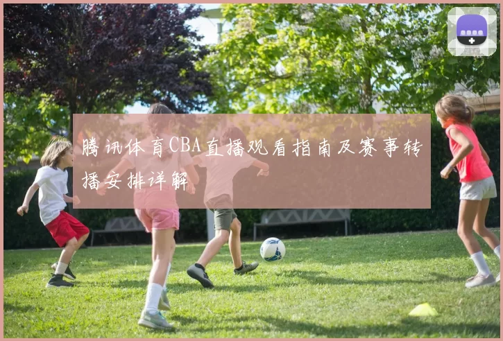 腾讯体育CBA直播观看指南及赛事转播安排详解