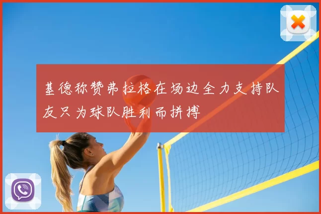 基德称赞弗拉格在场边全力支持队友只为球队胜利而拼搏