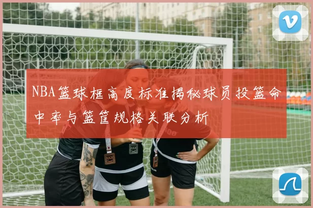 NBA篮球框高度标准揭秘球员投篮命中率与篮筐规格关联分析