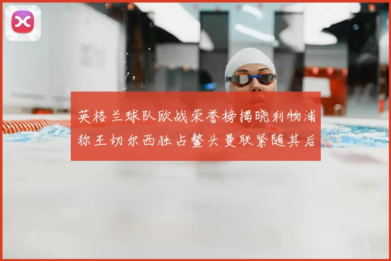 英格兰球队欧战荣誉榜揭晓利物浦称王切尔西独占鳌头曼联紧随其后