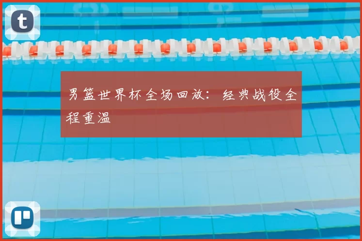 男篮世界杯全场回放:经典战役全程重温
