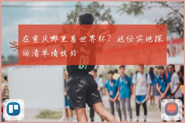 在重庆哪里看世界杯？这份实地探访清单请收好