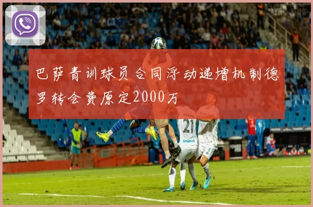 巴萨青训球员合同浮动递增机制德罗转会费原定2000万