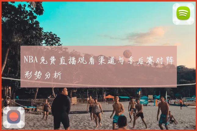 NBA免费直播观看渠道与季后赛对阵形势分析