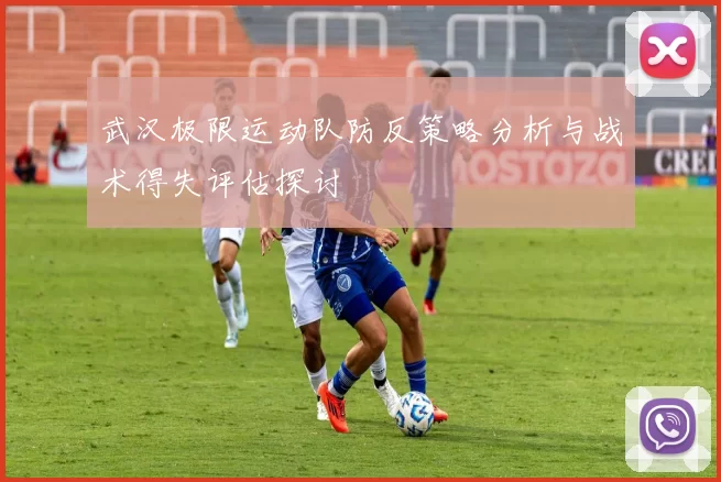 武汉极限运动队防反策略分析与战术得失评估探讨