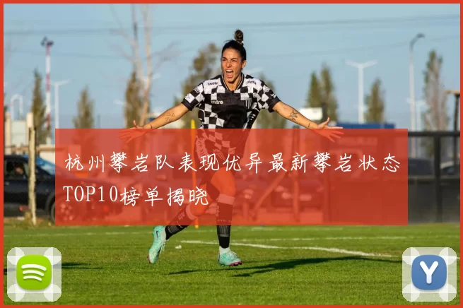 杭州攀岩队表现优异最新攀岩状态TOP10榜单揭晓