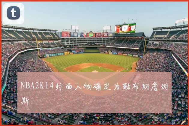 NBA2K14封面人物确定为勒布朗詹姆斯