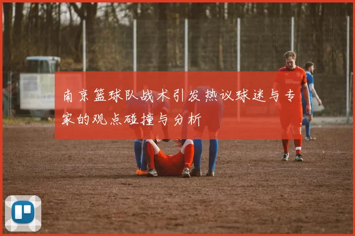 南京篮球队战术引发热议球迷与专家的观点碰撞与分析