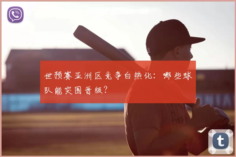 世预赛亚洲区竞争白热化：哪些球队能突围晋级？