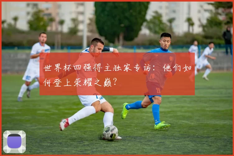 世界杯四强得主独家专访：他们如何登上荣耀之巅？