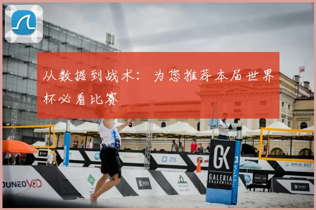 从数据到战术:为您推荐本届世界杯必看比赛