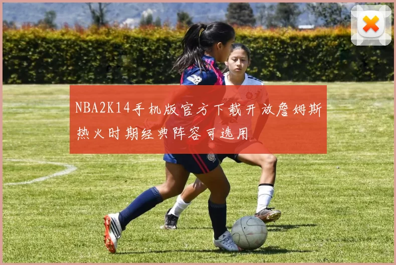 NBA2K14手机版官方下载开放詹姆斯热火时期经典阵容可选用