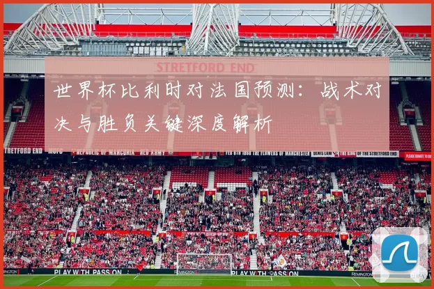 世界杯比利时对法国预测:战术对决与胜负关键深度解析