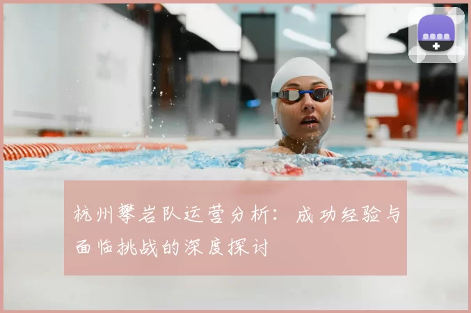 杭州攀岩队运营分析：成功经验与面临挑战的深度探讨