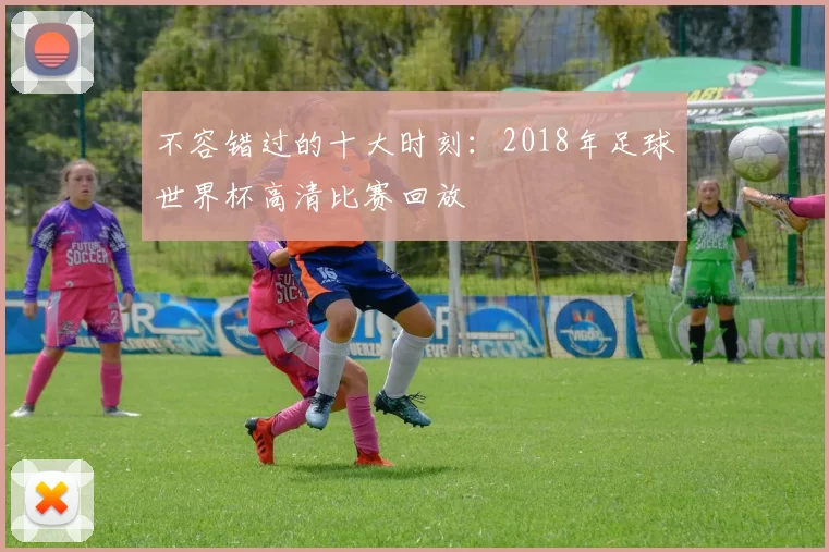不容错过的十大时刻:2018年足球世界杯高清比赛回放