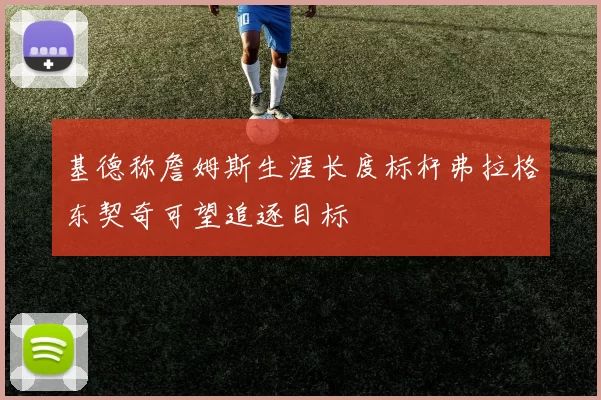 基德称詹姆斯生涯长度标杆弗拉格东契奇可望追逐目标