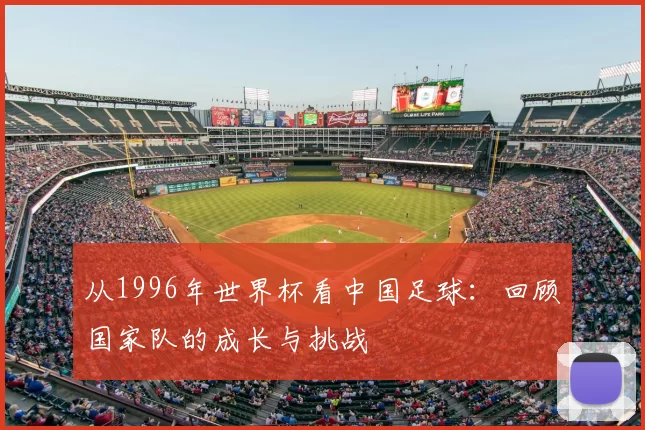 从1996年世界杯看中国足球:回顾国家队的成长与挑战