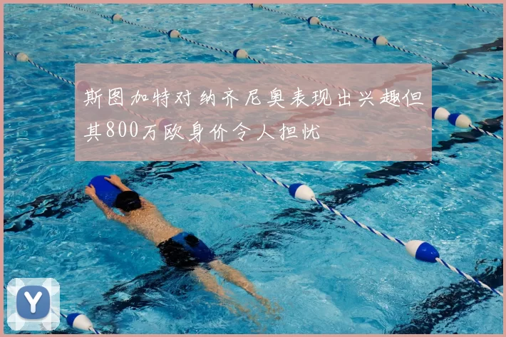 斯图加特对纳齐尼奥表现出兴趣但其800万欧身价令人担忧
