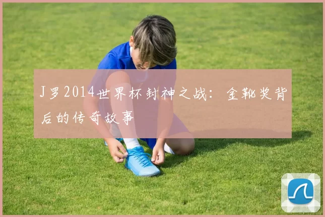 J罗2014世界杯封神之战:金靴奖背后的传奇故事