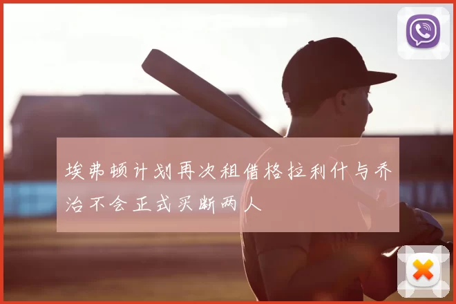 埃弗顿计划再次租借格拉利什与乔治不会正式买断两人