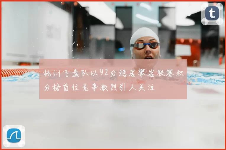 杭州飞盘队以92分稳居攀岩联赛积分榜首位竞争激烈引人关注